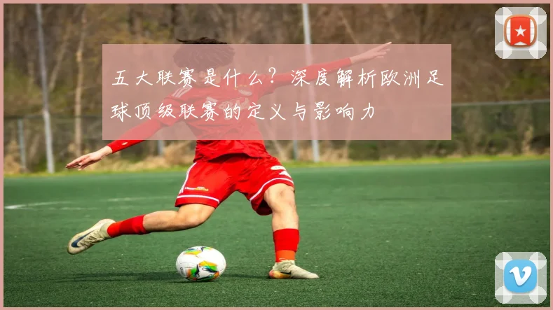 五大联赛是什么？深度解析欧洲足球顶级联赛的定义与影响力
