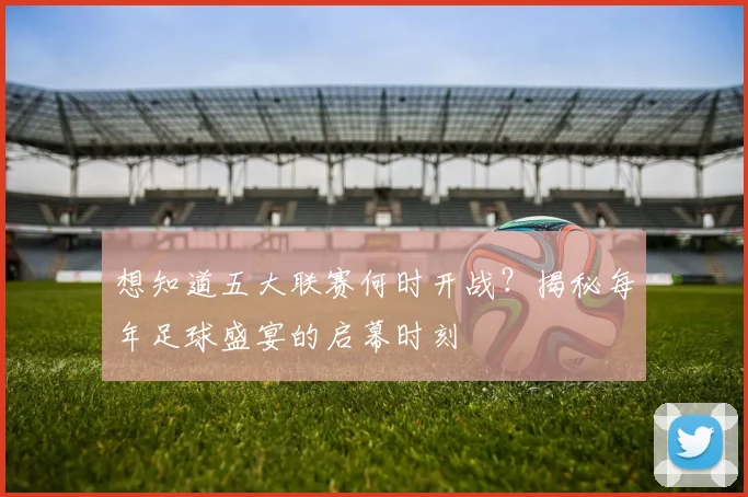 想知道五大联赛何时开战？揭秘每年足球盛宴的启幕时刻