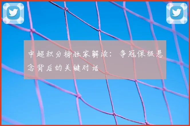 中超积分榜独家解读：争冠保级悬念背后的关键对话