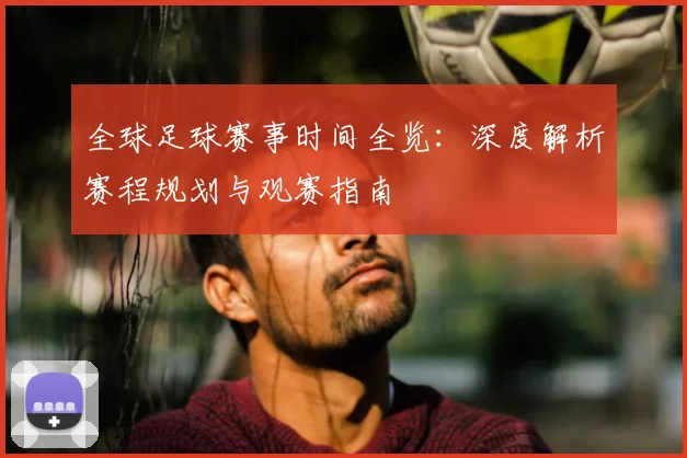 全球足球赛事时间全览:深度解析赛程规划与观赛指南