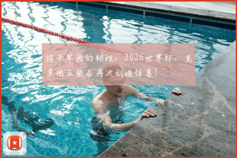 格子军团的韧性,2026世界杯,克罗地亚能否再次创造惊喜!