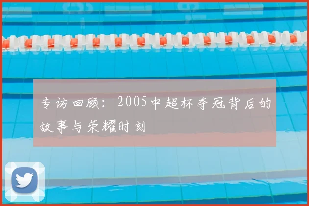 专访回顾：2005中超杯夺冠背后的故事与荣耀时刻