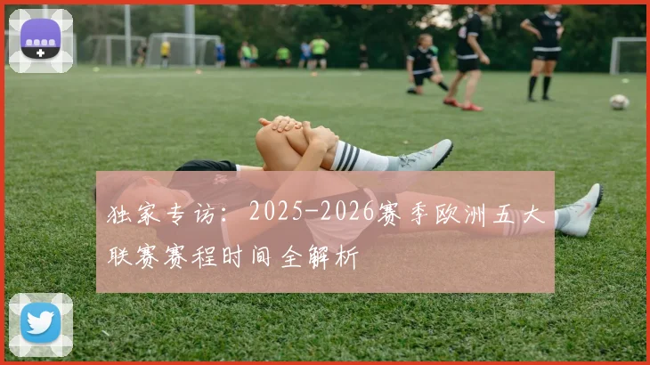 独家专访:2025-2026赛季欧洲五大联赛赛程时间全解析