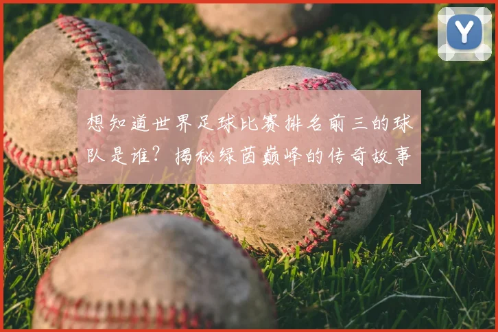 想知道世界足球比赛排名前三的球队是谁?揭秘绿茵巅峰的传奇故事