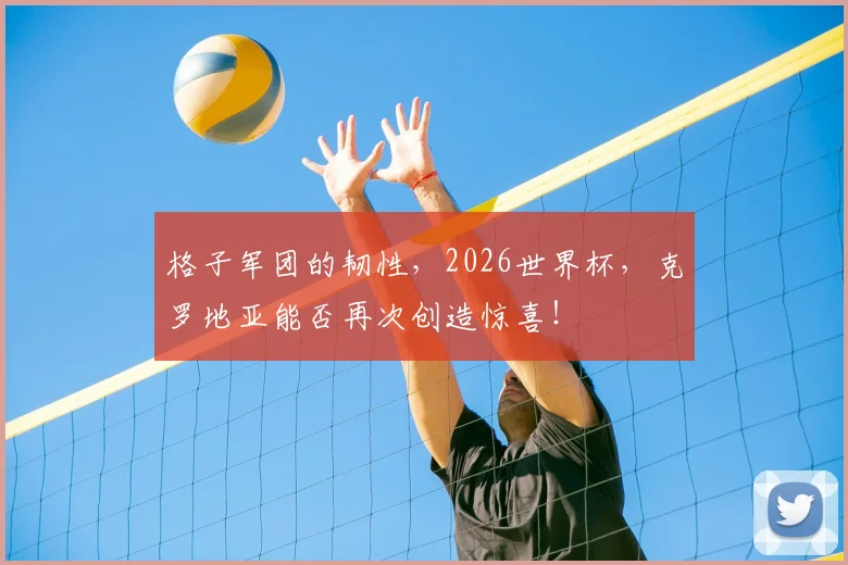 格子军团的韧性，2026世界杯，克罗地亚能否再次创造惊喜！