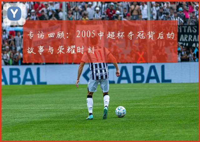 专访回顾:2005中超杯夺冠背后的故事与荣耀时刻