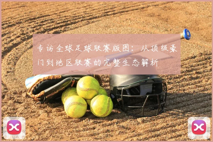 专访全球足球联赛版图:从顶级豪门到地区联赛的完整生态解析