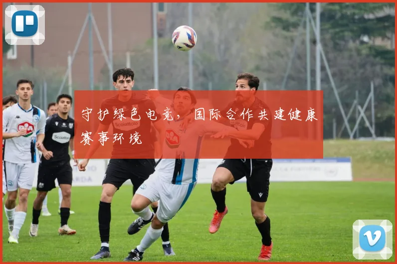 守护绿色电竞，国际合作共建健康赛事环境