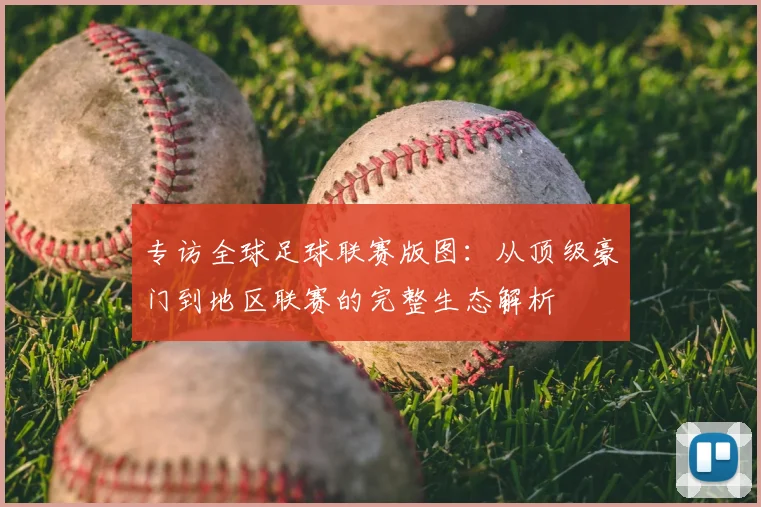 专访全球足球联赛版图：从顶级豪门到地区联赛的完整生态解析
