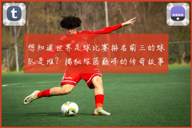 想知道世界足球比赛排名前三的球队是谁？揭秘绿茵巅峰的传奇故事